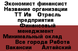 Экономист-финансист › Название организации ­ ТТ-Ив › Отрасль предприятия ­ Финансовый менеджмент › Минимальный оклад ­ 30 000 - Все города Работа » Вакансии   . Алтайский край,Славгород г.